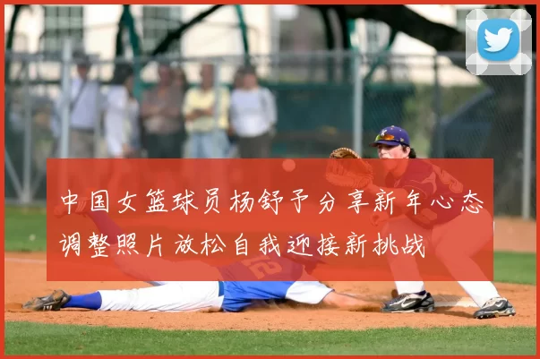中国女篮球员杨舒予分享新年心态调整照片放松自我迎接新挑战