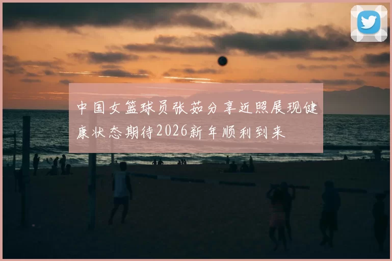 中国女篮球员张茹分享近照展现健康状态期待2026新年顺利到来