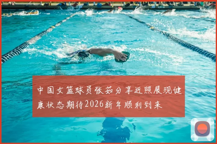 中国女篮球员张茹分享近照展现健康状态期待2026新年顺利到来