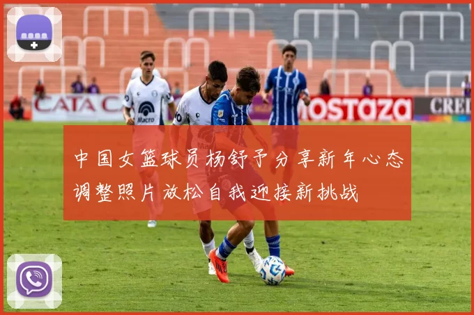中国女篮球员杨舒予分享新年心态调整照片放松自我迎接新挑战