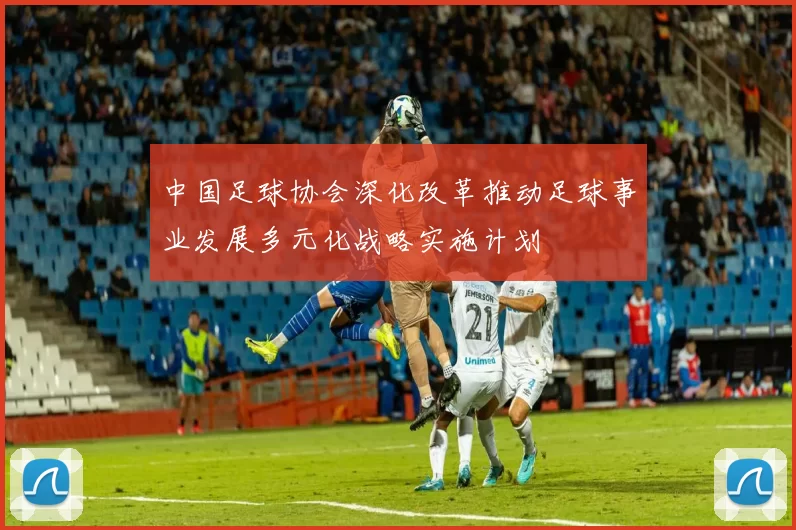 中国足球协会深化改革推动足球事业发展多元化战略实施计划