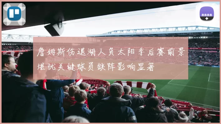 詹姆斯伤退湖人负太阳季后赛前景堪忧关键球员缺阵影响显著