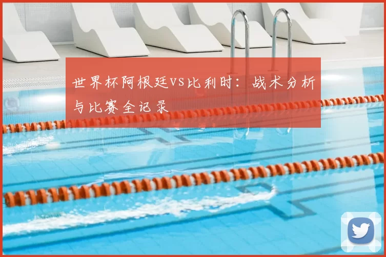 世界杯阿根廷vs比利时：战术分析与比赛全记录