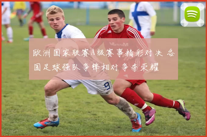 欧洲国家联赛A级赛事精彩对决 各国足球强队争锋相对争夺荣耀