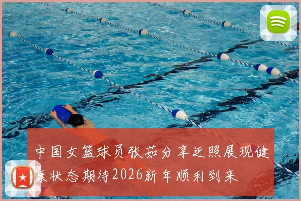 中国女篮球员张茹分享近照展现健康状态期待2026新年顺利到来