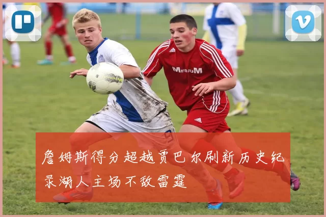 詹姆斯得分超越贾巴尔刷新历史纪录湖人主场不敌雷霆