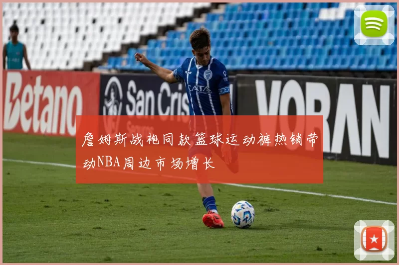 詹姆斯战袍同款篮球运动裤热销带动NBA周边市场增长