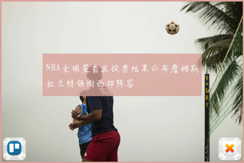 NBA全明星首发投票结果公布詹姆斯杜兰特领衔西部阵容