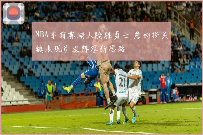 NBA季前赛湖人险胜勇士 詹姆斯关键表现引发阵容新思路