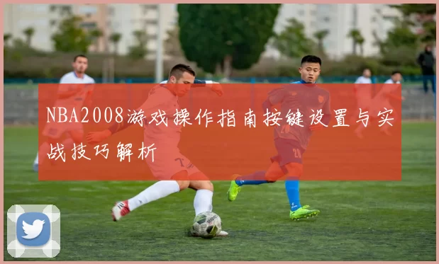 NBA2008游戏操作指南按键设置与实战技巧解析