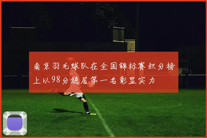 南京羽毛球队在全国锦标赛积分榜上以98分稳居第一名彰显实力