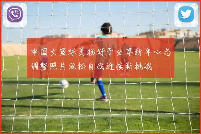 中国女篮球员杨舒予分享新年心态调整照片放松自我迎接新挑战
