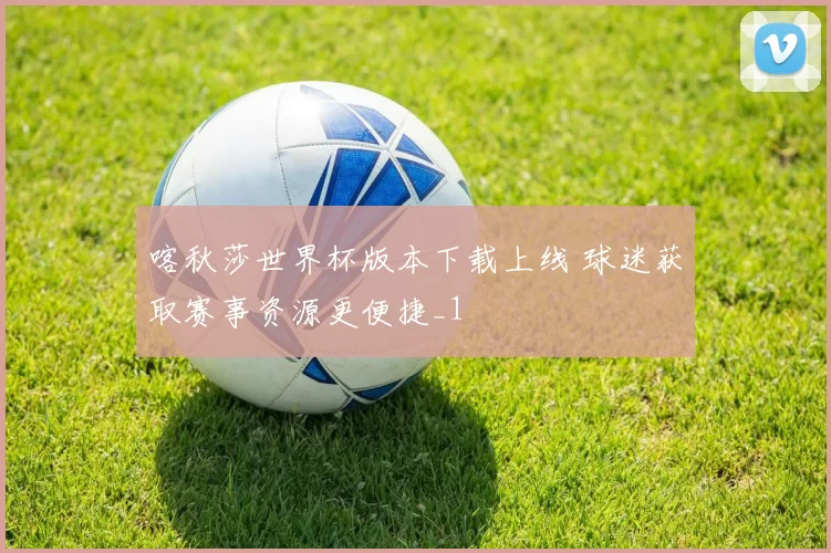 喀秋莎世界杯版本下载上线 球迷获取赛事资源更便捷_1