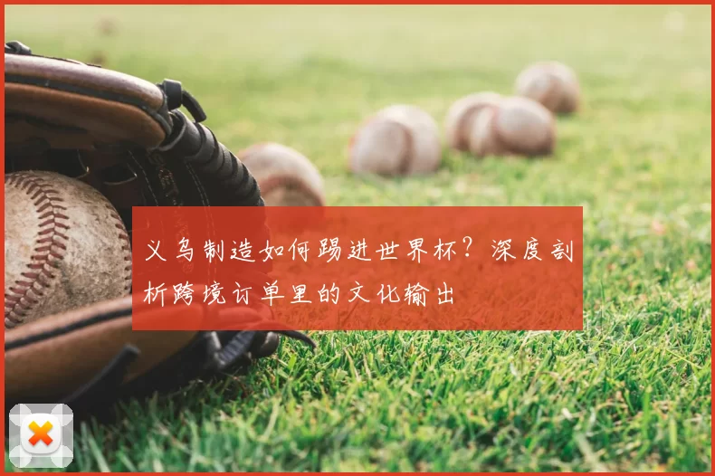 义乌制造如何踢进世界杯？深度剖析跨境订单里的文化输出