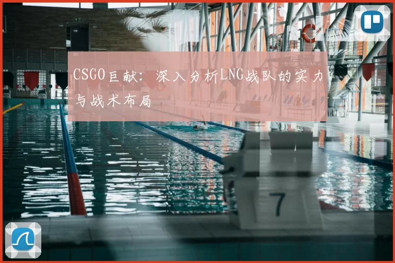 CSGO巨献：深入分析LNG战队的实力与战术布局