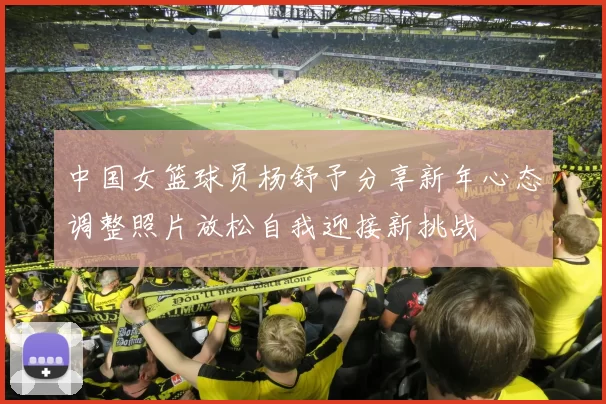 中国女篮球员杨舒予分享新年心态调整照片放松自我迎接新挑战