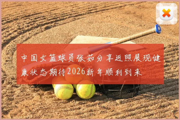 中国女篮球员张茹分享近照展现健康状态期待2026新年顺利到来