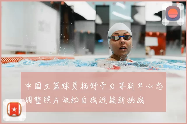 中国女篮球员杨舒予分享新年心态调整照片放松自我迎接新挑战