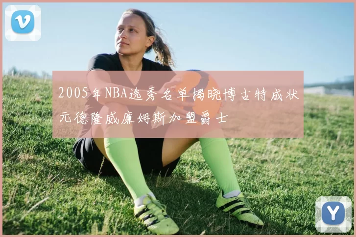 2005年NBA选秀名单揭晓博古特成状元德隆威廉姆斯加盟爵士