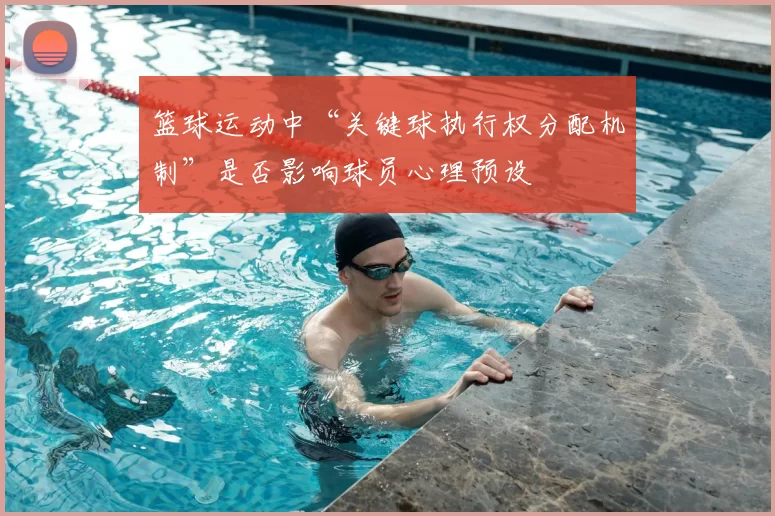 篮球运动中“关键球执行权分配机制”是否影响球员心理预设