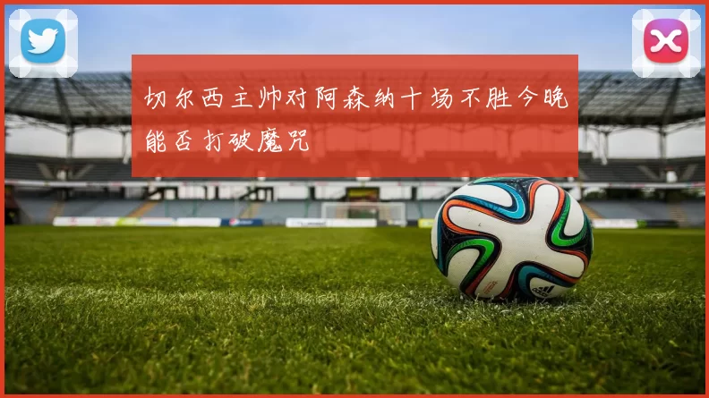 切尔西主帅对阿森纳十场不胜今晚能否打破魔咒