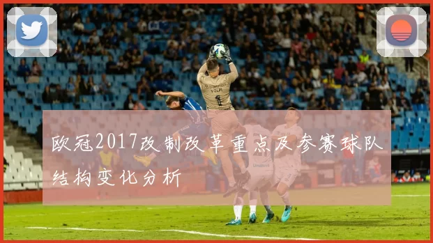 欧冠2017改制改革重点及参赛球队结构变化分析