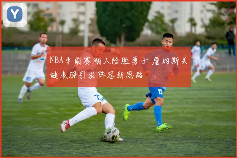 NBA季前赛湖人险胜勇士 詹姆斯关键表现引发阵容新思路