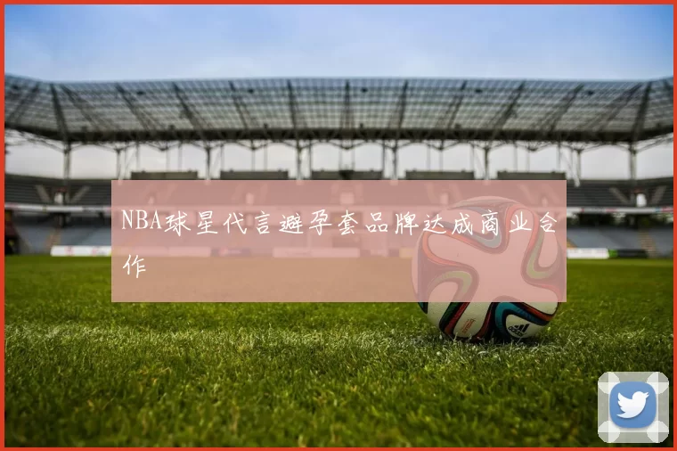 NBA球星代言避孕套品牌达成商业合作