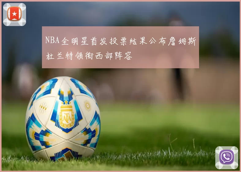 NBA全明星首发投票结果公布詹姆斯杜兰特领衔西部阵容