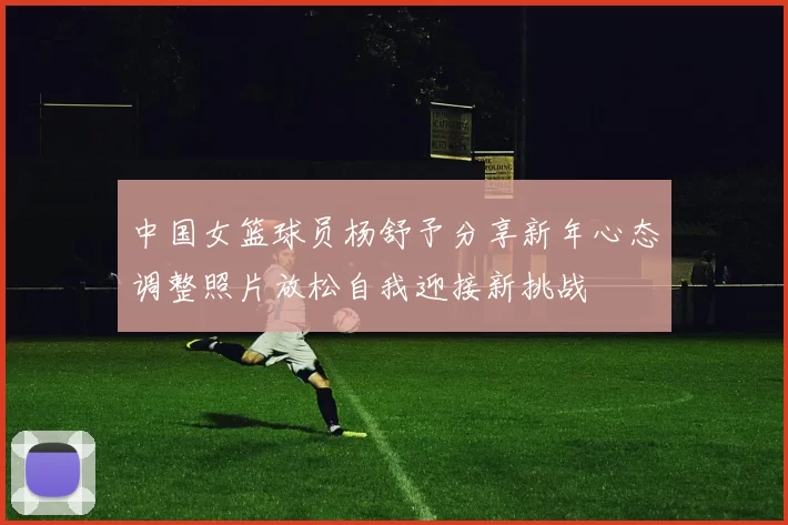 中国女篮球员杨舒予分享新年心态调整照片放松自我迎接新挑战