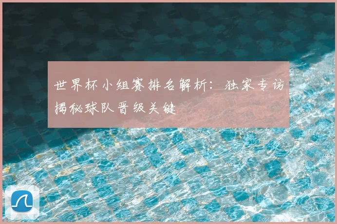 世界杯小组赛排名解析:独家专访揭秘球队晋级关键