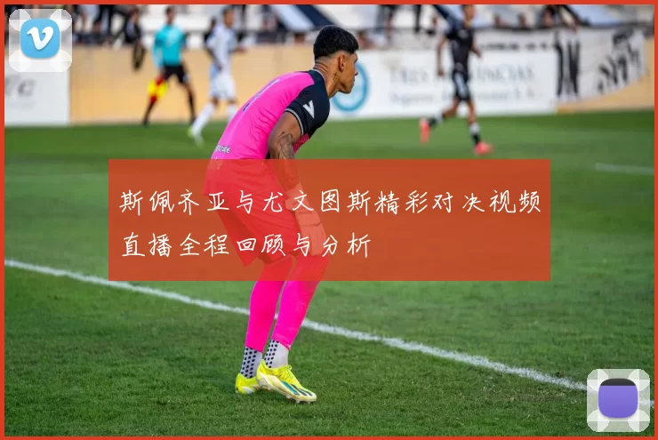 斯佩齐亚与尤文图斯精彩对决视频直播全程回顾与分析