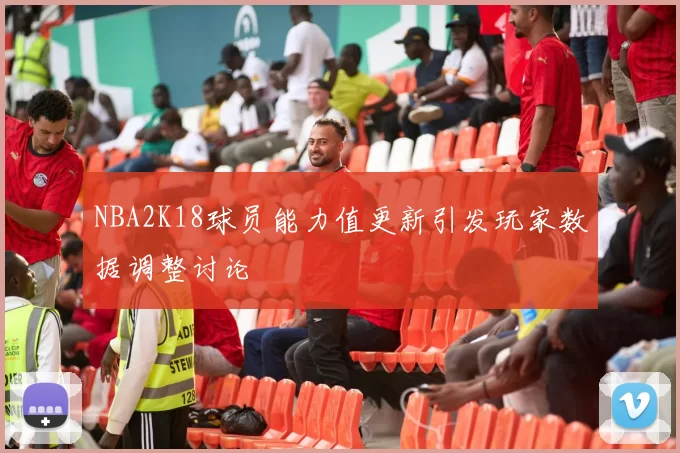 NBA2K18球员能力值更新引发玩家数据调整讨论
