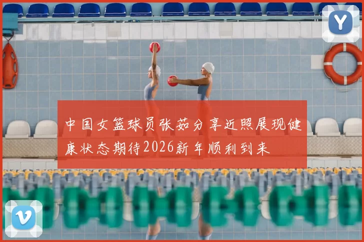中国女篮球员张茹分享近照展现健康状态期待2026新年顺利到来