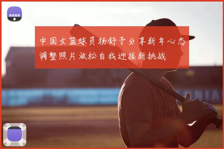 中国女篮球员杨舒予分享新年心态调整照片放松自我迎接新挑战
