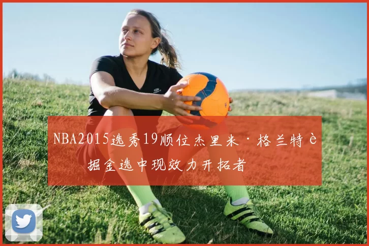 NBA2015选秀19顺位杰里米·格兰特被掘金选中现效力开拓者