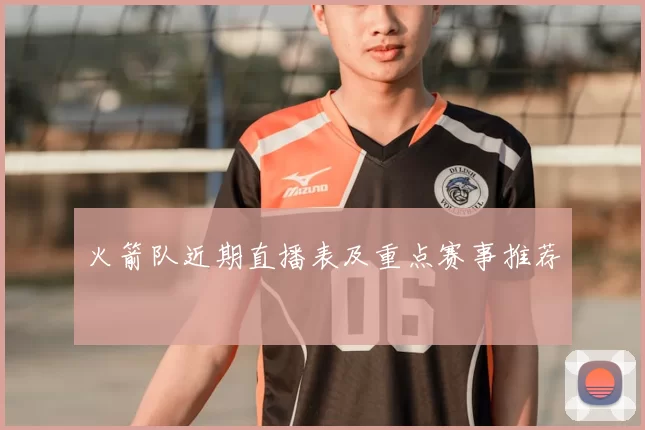 火箭队近期直播表及重点赛事推荐