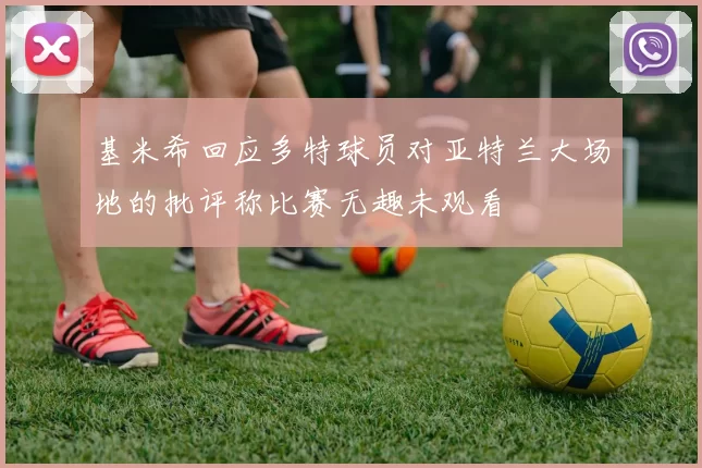 基米希回应多特球员对亚特兰大场地的批评称比赛无趣未观看