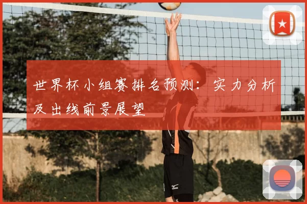 世界杯小组赛排名预测：实力分析及出线前景展望