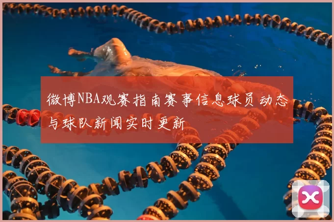 微博NBA观赛指南赛事信息球员动态与球队新闻实时更新