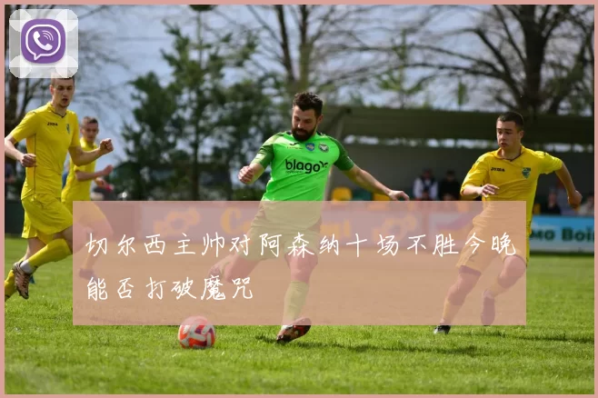 切尔西主帅对阿森纳十场不胜今晚能否打破魔咒