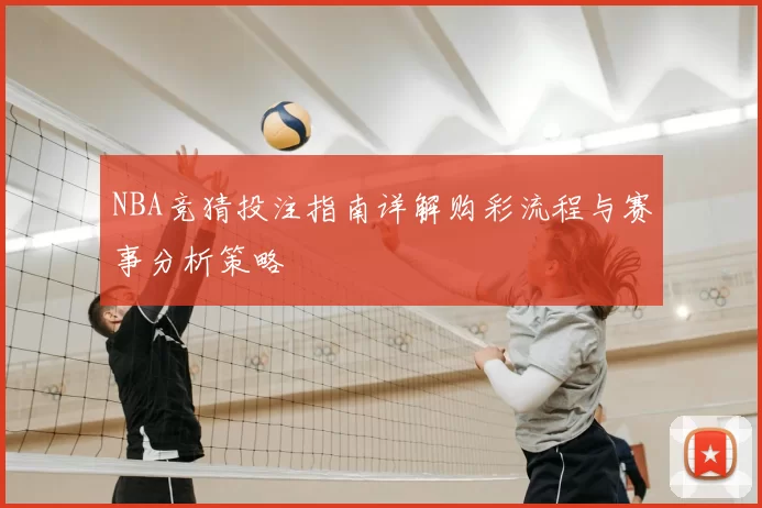 NBA竞猜投注指南详解购彩流程与赛事分析策略