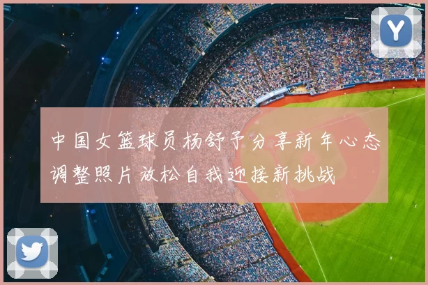 中国女篮球员杨舒予分享新年心态调整照片放松自我迎接新挑战