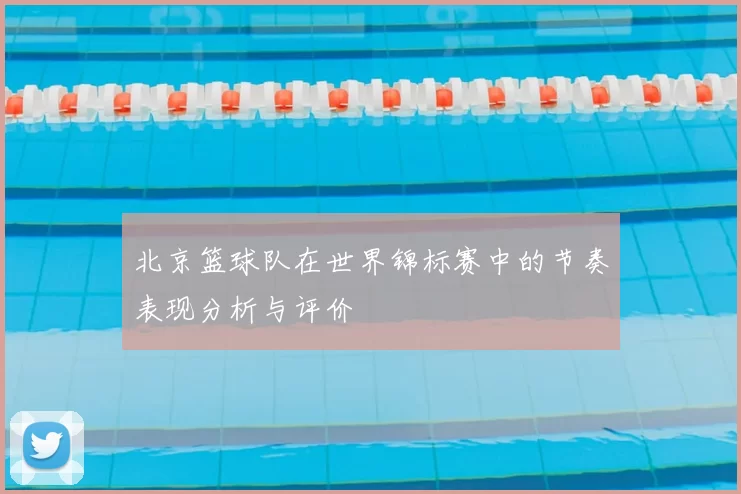 北京篮球队在世界锦标赛中的节奏表现分析与评价