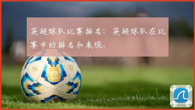 英超球队比赛排名：英超球队在比赛中的排名和表现。