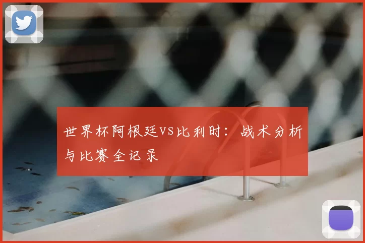 世界杯阿根廷vs比利时：战术分析与比赛全记录
