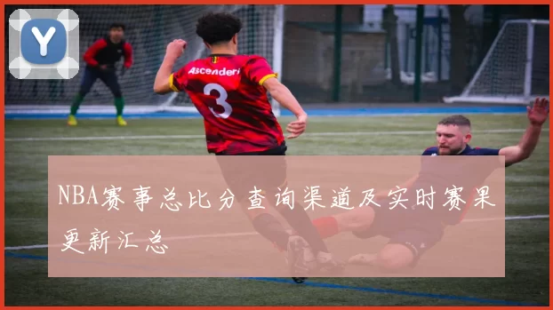 NBA赛事总比分查询渠道及实时赛果更新汇总