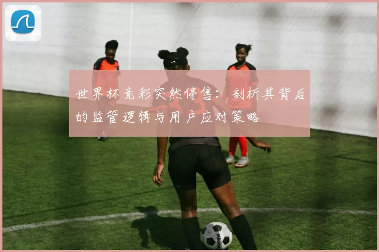 世界杯竞彩突然停售：剖析其背后的监管逻辑与用户应对策略