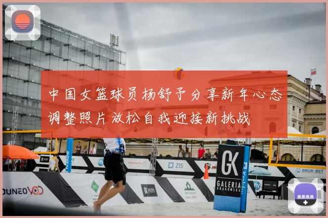 中国女篮球员杨舒予分享新年心态调整照片放松自我迎接新挑战