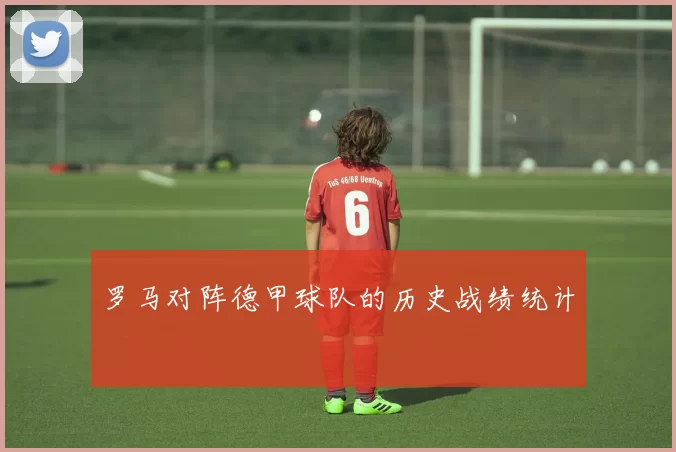 罗马对阵德甲球队的历史战绩统计